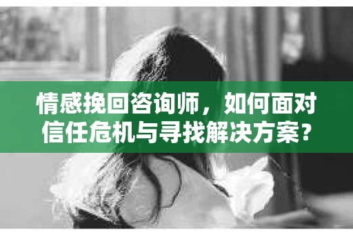 情感挽回咨询师，如何面对信任危机与寻找解决方案？