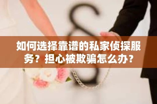 如何选择靠谱的私家侦探服务？担心被欺骗怎么办？