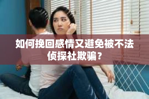 如何挽回感情又避免被不法侦探社欺骗？