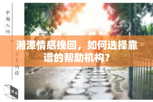 湘潭情感挽回，如何选择靠谱的帮助机构？