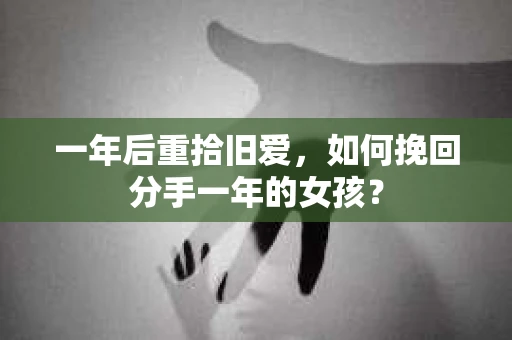 一年后重拾旧爱，如何挽回分手一年的女孩？
