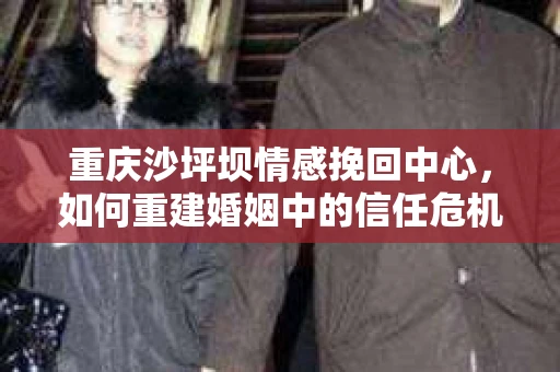 重庆沙坪坝情感挽回中心，如何重建婚姻中的信任危机？