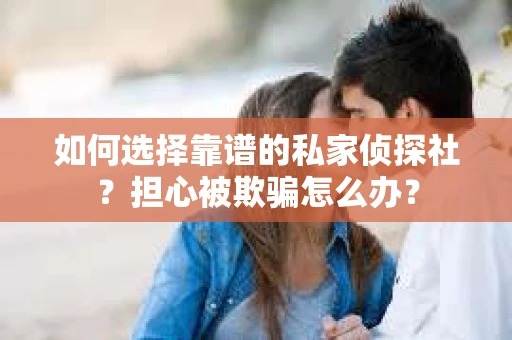 如何选择靠谱的私家侦探社？担心被欺骗怎么办？