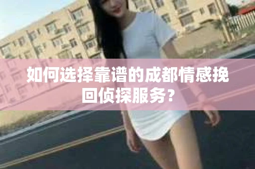 如何选择靠谱的成都情感挽回侦探服务？