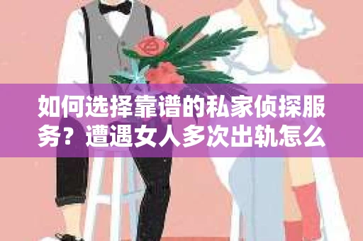 如何选择靠谱的私家侦探服务？遭遇女人多次出轨怎么办？