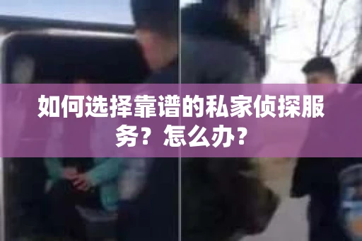 如何选择靠谱的私家侦探服务？怎么办？