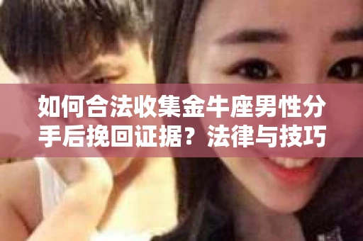 如何合法收集金牛座男性分手后挽回证据?法律与技巧的双重指导 如何合法收集金牛座男性分手后挽回证据?法律与技巧的双重指导