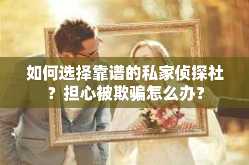 如何选择靠谱的私家侦探社？担心被欺骗怎么办？