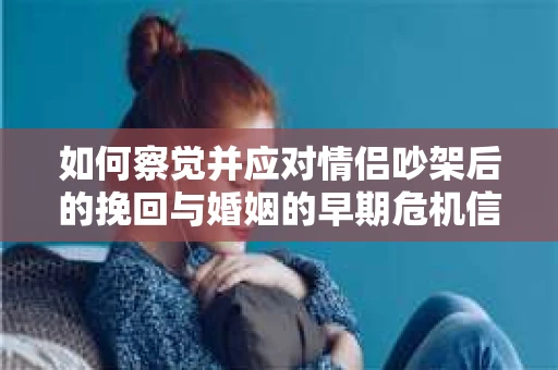 如何察觉并应对情侣吵架后的挽回与婚姻的早期危机信号？