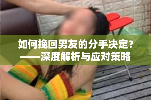 如何挽回男友的分手决定？——深度解析与应对策略