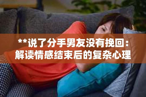 **说了分手男友没有挽回：解读情感结束后的复杂心理与现实**