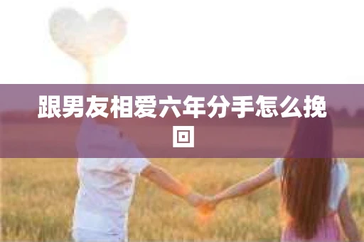 跟男友相爱六年分手怎么挽回