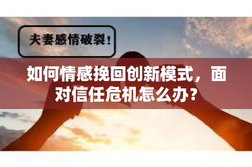 如何情感挽回创新模式，面对信任危机怎么办？