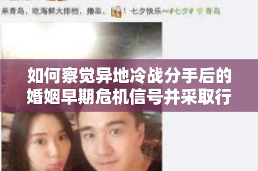 如何察觉异地冷战分手后的婚姻早期危机信号并采取行动？