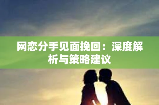 网恋分手见面挽回:深度解析与策略建议 网恋分手见面挽回:深度解析与策略建议