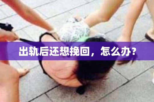 出轨后还想挽回,怎么办? 出轨后还想挽回,怎么办?
