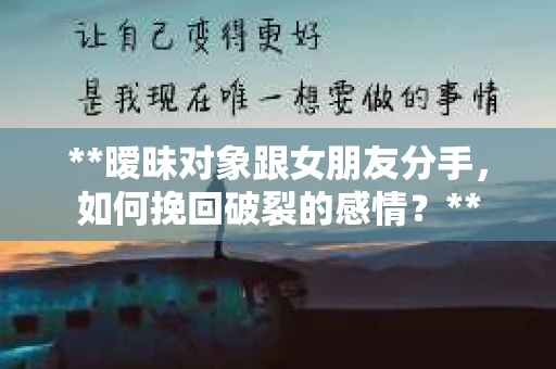 **暧昧对象跟女朋友分手，如何挽回破裂的感情？**