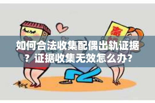 如何合法收集配偶出轨证据？证据收集无效怎么办？