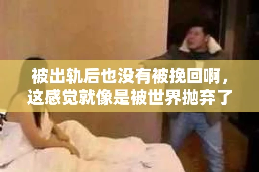 被出轨后也没有被挽回啊，这感觉就像是被世界抛弃了一样。我曾经也经历过这样的事情，那种心如刀割的痛，至今仍记忆犹新。今天，我想和大家聊聊这个话题，希望能给那些正在经历或者曾经经历过类似痛苦的人一些安慰和帮助。