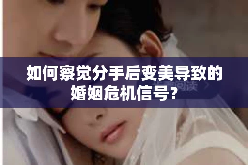 如何察觉分手后变美导致的婚姻危机信号？