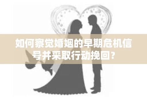 如何察觉婚姻的早期危机信号并采取行动挽回？