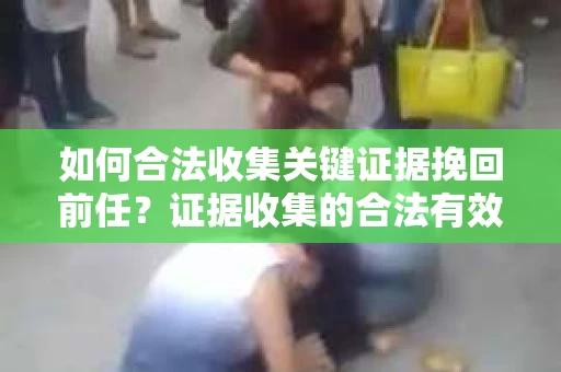 如何合法收集关键证据挽回前任？证据收集的合法有效方案