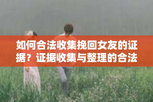 如何合法收集挽回女友的证据?证据收集与整理的合法策略怎么办? 如何合法收集挽回女友的证据?证据收集与整理的合法策略怎么办?