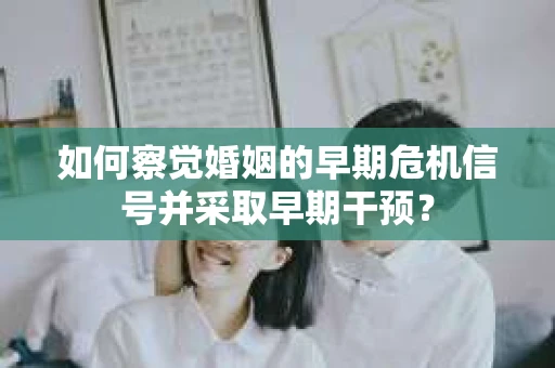 如何察觉婚姻的早期危机信号并采取早期干预？
