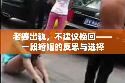 老婆出轨，不建议挽回——一段婚姻的反思与选择