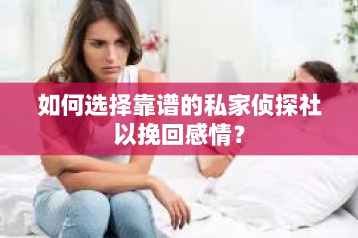 如何选择靠谱的私家侦探社以挽回感情? 如何选择靠谱的私家侦探社以挽回感情?