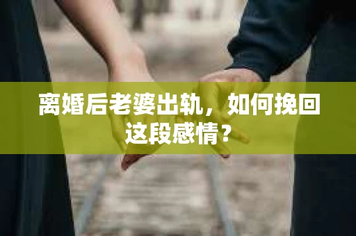 离婚后老婆出轨，如何挽回这段感情？