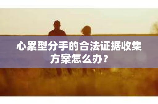 心累型分手的合法证据收集方案怎么办？