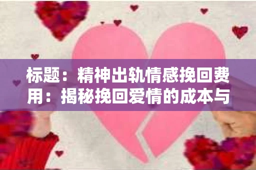 标题：精神出轨情感挽回费用：揭秘挽回爱情的成本与价值
