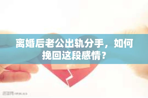 离婚后老公出轨分手，如何挽回这段感情？