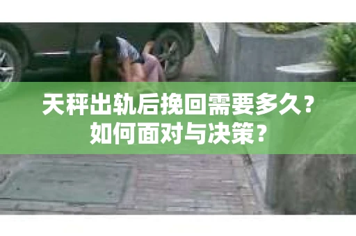 天秤出轨后挽回需要多久？如何面对与决策？