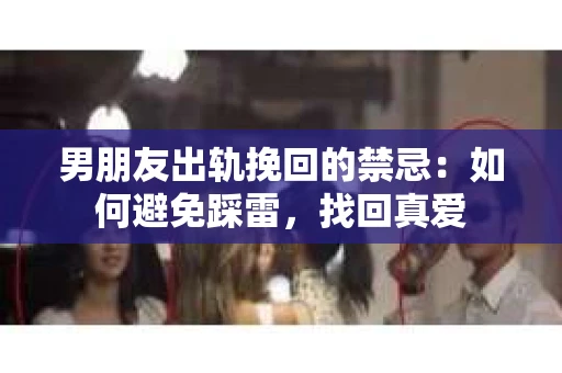 男朋友出轨挽回的禁忌：如何避免踩雷，找回真爱