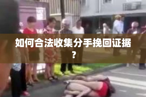 如何合法收集分手挽回证据？