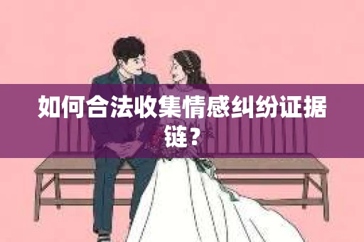 如何合法收集情感纠纷证据链？