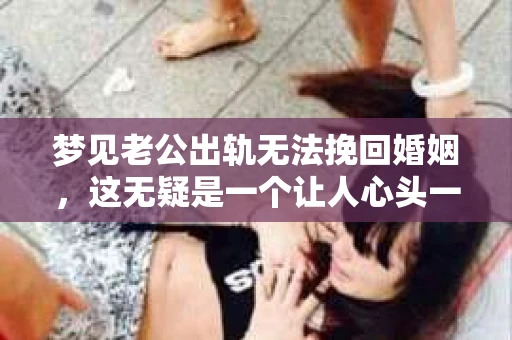 梦见老公出轨无法挽回婚姻，这无疑是一个让人心头一紧的梦境。在现实生活中，婚姻问题一直是人们关注的焦点，而梦境中的出轨，更是让人心生疑虑。那么，这样的梦境究竟预示着什么？我们又该如何面对呢？今天，就让我们一起来探讨一下这个话题。