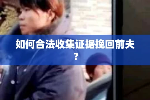 如何合法收集证据挽回前夫？