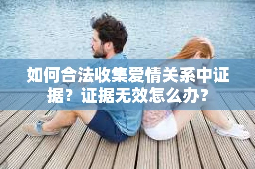 如何合法收集爱情关系中证据?证据无效怎么办? 如何合法收集爱情关系中证据?证据无效怎么办?