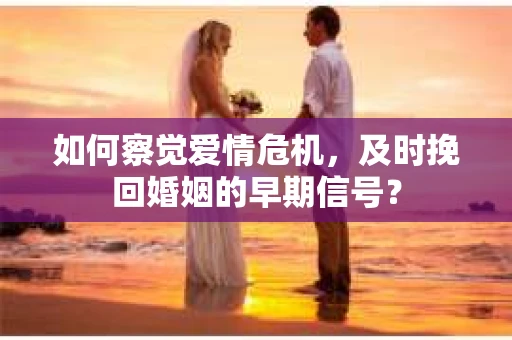 如何察觉爱情危机，及时挽回婚姻的早期信号？