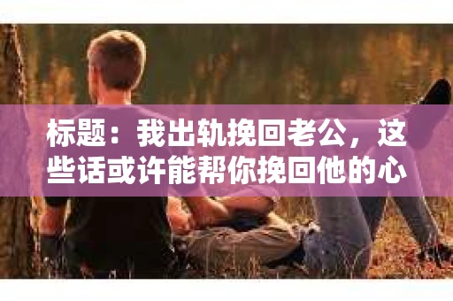 标题：我出轨挽回老公，这些话或许能帮你挽回他的心