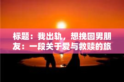 标题：我出轨，想挽回男朋友：一段关于爱与救赎的旅程