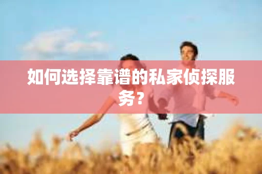 如何选择靠谱的私家侦探服务？