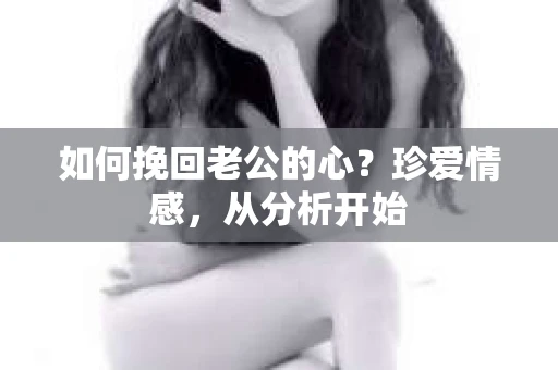 如何挽回老公的心？珍爱情感，从分析开始