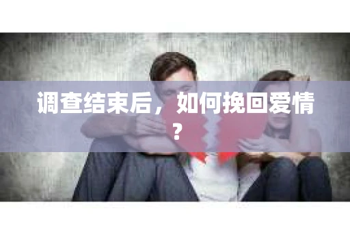 调查结束后，如何挽回爱情？