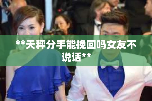 **天秤分手能挽回吗女友不说话**