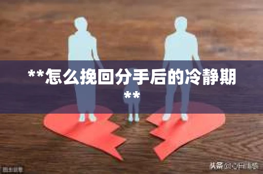 **怎么挽回分手后的冷静期**