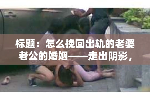 标题：怎么挽回出轨的老婆老公的婚姻——走出阴影，重建信任